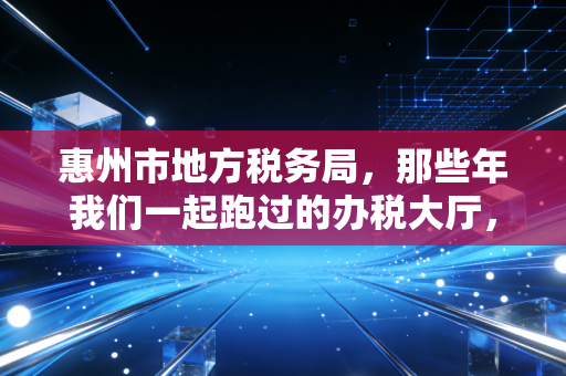 惠州市地方税务局,那些年我们一起跑过的办税大厅,与惠州税改的冷暖变迁
