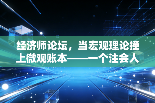 经济师论坛,当宏观理论撞上微观账本——一个注会人的跨界思考