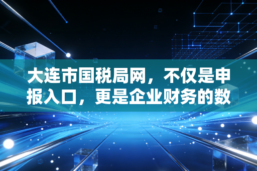大连市国税局网，不仅是申报入口，更是企业财务的数字智囊