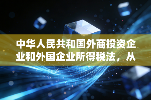 中华人民共和国外商投资企业和外国企业所得税法,从超国民待遇到统一税制的时代回响