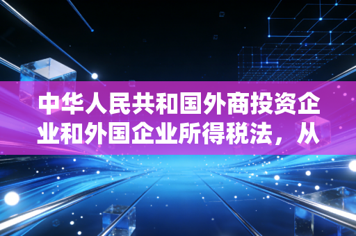 中华人民共和国外商投资企业和外国企业所得税法，从超国民待遇到统一税制的时代回响