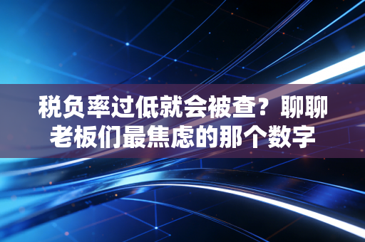 税负率过低就会被查?聊聊老板们最焦虑的那个数字