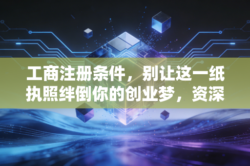 工商注册条件，别让这一纸执照绊倒你的创业梦，资深注会带你避坑