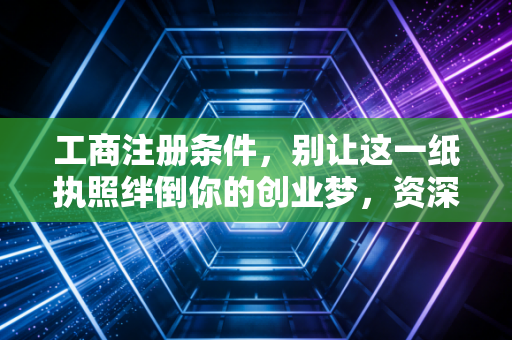 工商注册条件，别让这一纸执照绊倒你的创业梦，资深注会带你避坑