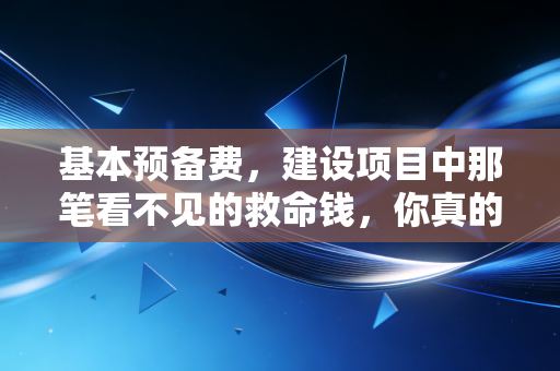 基本预备费,建设项目中那笔看不见的救命钱,你真的算对了吗?