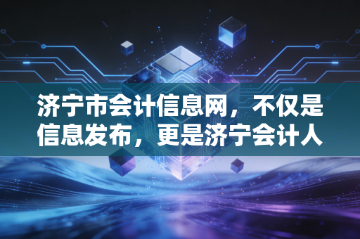 济宁市会计信息网，不仅是信息发布，更是济宁会计人的职业灯塔与情感寄托