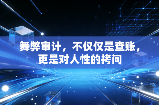 舞弊审计，不仅仅是查账，更是对人性的拷问