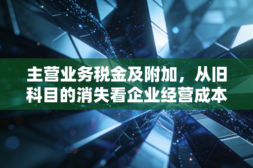 主营业务税金及附加,从旧科目的消失看企业经营成本的冰山一角
