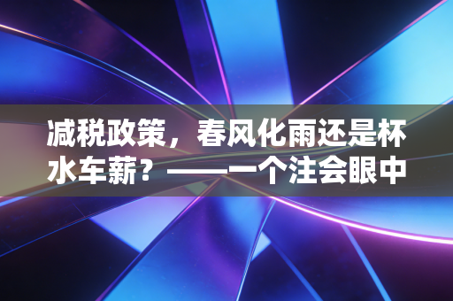 减税政策,春风化雨还是杯水车薪?——一个注会眼中的民生与账本