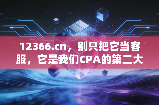 12366.cn,别只把它当客服,它是我们CPA的第二大脑与避坑指南