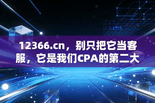12366.cn,别只把它当客服,它是我们CPA的第二大脑与避坑指南