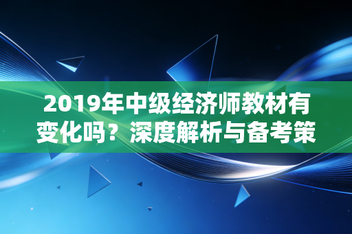 2019年中级经济师教材有变化吗？深度解析与备考策略全指南