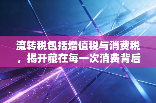 流转税包括增值税与消费税，揭开藏在每一次消费背后的隐形推手
