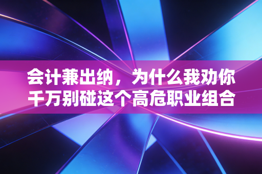会计兼出纳,为什么我劝你千万别碰这个高危职业组合?