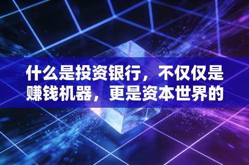 什么是投资银行，不仅仅是赚钱机器，更是资本世界的红娘与推手