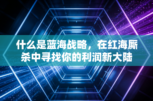什么是蓝海战略,在红海厮杀中寻找你的利润新大陆