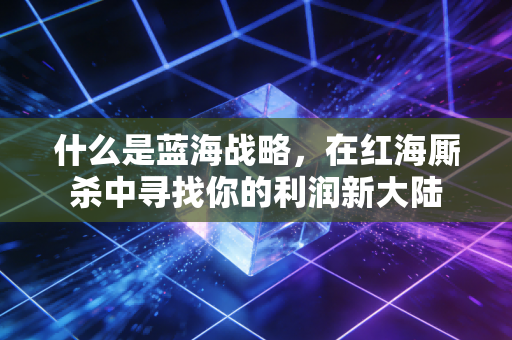 什么是蓝海战略，在红海厮杀中寻找你的利润新大陆