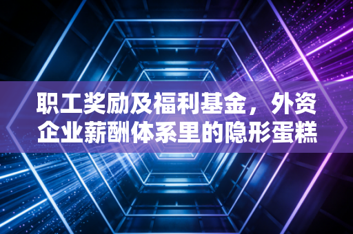 职工奖励及福利基金，外资企业薪酬体系里的隐形蛋糕与财税博弈