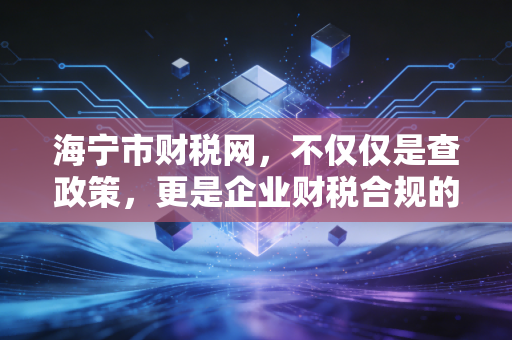 海宁市财税网，不仅仅是查政策，更是企业财税合规的数字导航仪