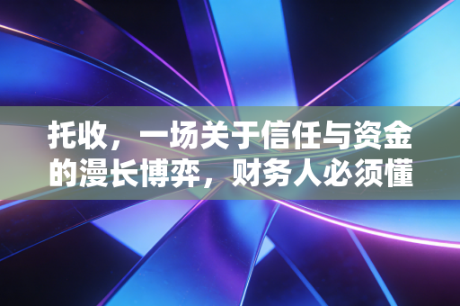 托收,一场关于信任与资金的漫长博弈,财务人必须懂的催款艺术