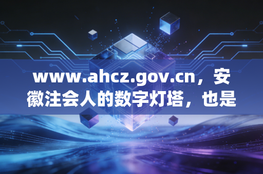 www.ahcz.gov.cn，安徽注会人的数字灯塔，也是我们职业生涯的隐形考官