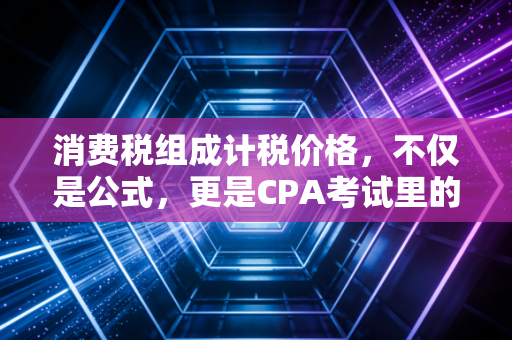 消费税组成计税价格,不仅是公式,更是CPA考试里的隐形刺客