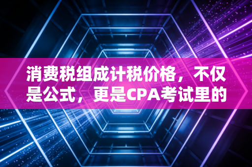 消费税组成计税价格,不仅是公式,更是CPA考试里的隐形刺客