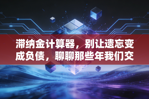 滞纳金计算器,别让遗忘变成负债,聊聊那些年我们交过的冤枉钱