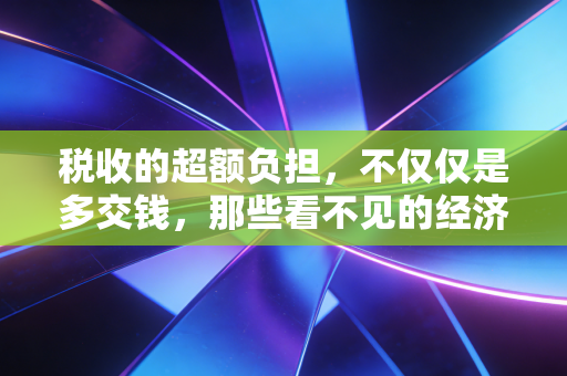 税收的超额负担,不仅仅是多交钱,那些看不见的经济损耗与生活选择