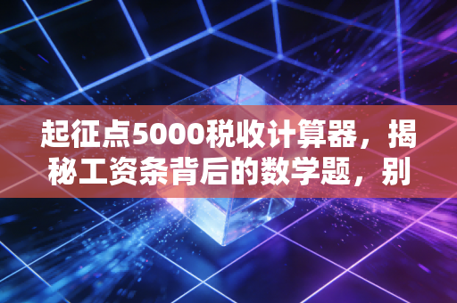 起征点5000税收计算器,揭秘工资条背后的数学题,别再让个税悄悄偷走你的奖金