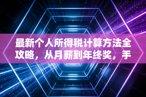 最新个人所得税计算方法全攻略,从月薪到年终奖,手把手教你算明白每一分钱