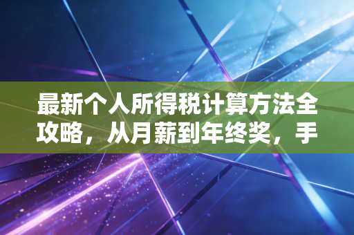最新个人所得税计算方法全攻略，从月薪到年终奖，手把手教你算明白每一分钱