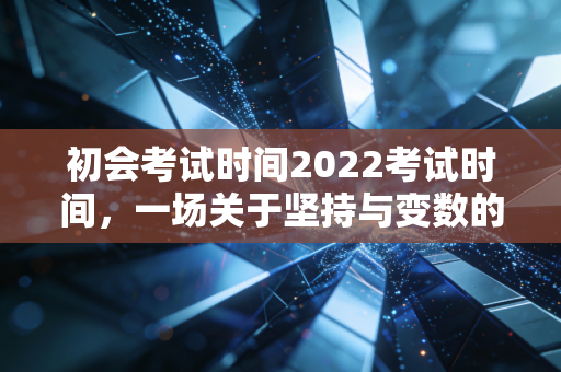 初会考试时间2022考试时间,一场关于坚持与变数的会计人成年礼