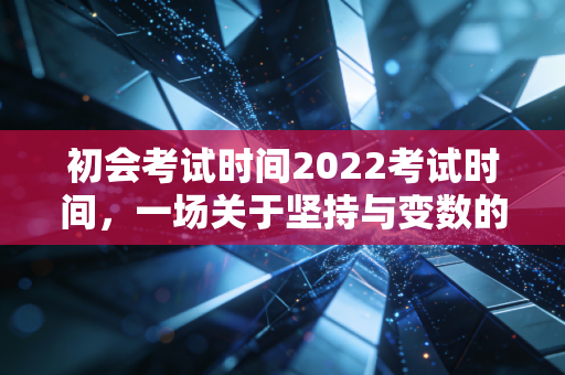 初会考试时间2022考试时间，一场关于坚持与变数的会计人成年礼