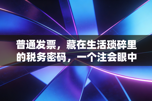 普通发票,藏在生活琐碎里的税务密码,一个注会眼中的报销江湖