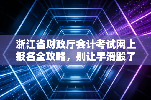 浙江省财政厅会计考试网上报名全攻略，别让手滑毁了你的会计进阶路