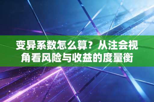 变异系数怎么算?从注会视角看风险与收益的度量衡