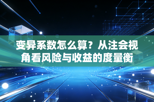 变异系数怎么算?从注会视角看风险与收益的度量衡