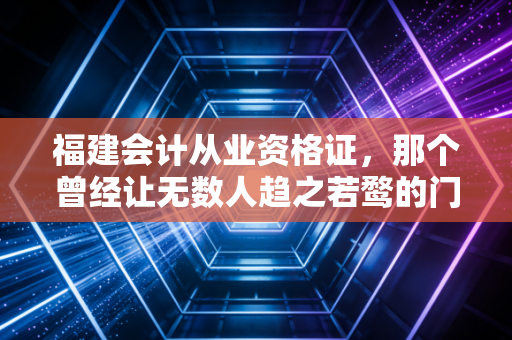 福建会计从业资格证，那个曾经让无数人趋之若鹜的门槛，如今到底怎么了？