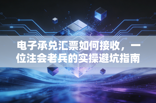 电子承兑汇票如何接收，一位注会老兵的实操避坑指南与深度思考