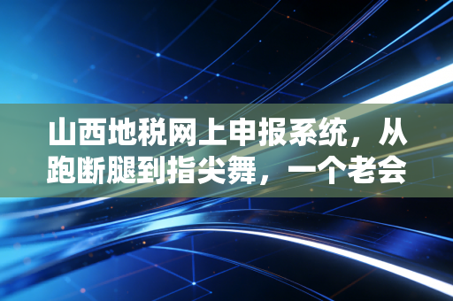 山西地税网上申报系统,从跑断腿到指尖舞,一个老会计的实战心法