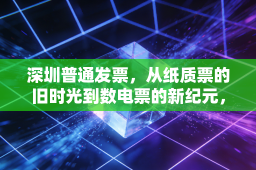 深圳普通发票，从纸质票的旧时光到数电票的新纪元，一名老财务的碎碎念