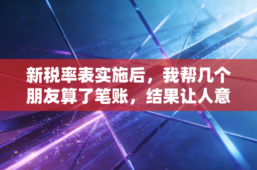 新税率表实施后，我帮几个朋友算了笔账，结果让人意外……