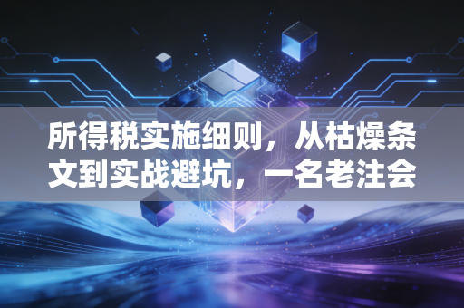 所得税实施细则,从枯燥条文到实战避坑,一名老注会的真心话