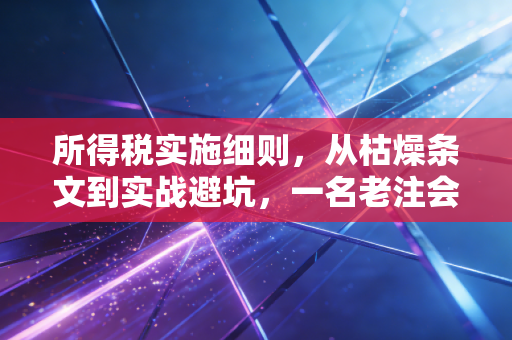 所得税实施细则，从枯燥条文到实战避坑，一名老注会的真心话