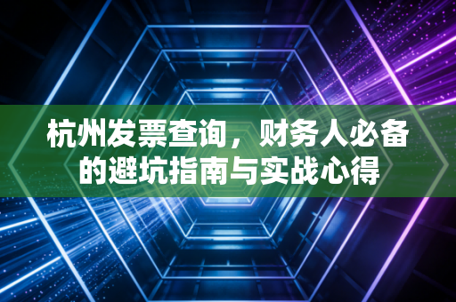 杭州发票查询，财务人必备的避坑指南与实战心得