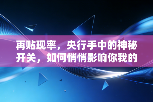 再贴现率，央行手中的神秘开关，如何悄悄影响你我的钱袋子？