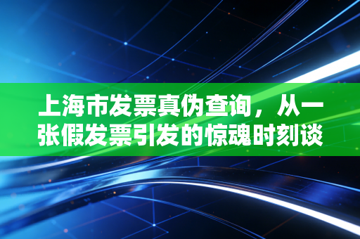 上海市发票真伪查询，从一张假发票引发的惊魂时刻谈财务合规的生死线