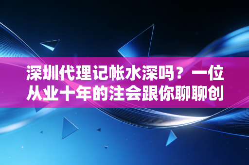 深圳代理记帐水深吗?一位从业十年的注会跟你聊聊创业路上的财税那些事