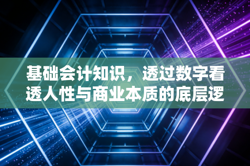 基础会计知识，透过数字看透人性与商业本质的底层逻辑